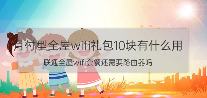 月付型全屋wifi礼包10块有什么用 联通全屋wifi套餐还需要路由器吗？